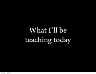 What Ill be
                      teaching today


Tuesday, 3 April 12
 