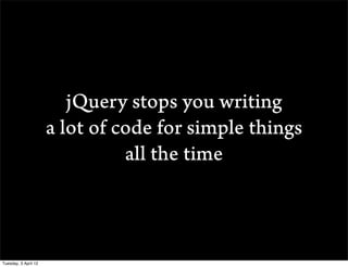 jQuery stops you writing
                      a lot of code for simple things
                                all the time



Tuesday, 3 April 12
 