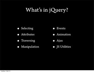 Whats in jQuery?


                      ? Selecting      ? Events
                      ? Attributes     ? Animation
                      ? Traversing     ? Ajax
                      ? Manipulation   ? JS Utilities



Tuesday, 3 April 12
 