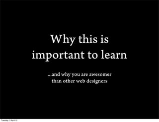 Why this is
                      important to learn
                        ...and why you are awesomer
                           than other web designers




Tuesday, 3 April 12
 