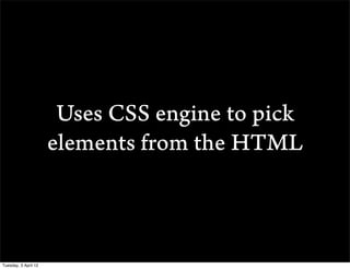 Uses CSS engine to pick
                      elements from the HTML



Tuesday, 3 April 12
 