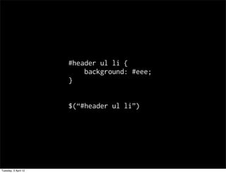 #header ul li {
                          background: #eee;
                      }


                      $(#header ul li)




Tuesday, 3 April 12
 