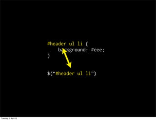 #header ul li {
                          background: #eee;
                      }


                      $(#header ul li)




Tuesday, 3 April 12
 