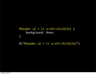 #header ul > li a:nth-child(2n) {
                          background: #eee;
                      }

                      $(#header ul > li a:nth-child(2n))




Tuesday, 3 April 12
 