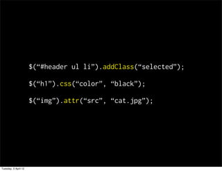 $(#header ul li).addClass(selected);

                      $(h1).css(color, black);

                      $(img).attr(src, cat.jpg);




Tuesday, 3 April 12
 