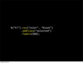 $(h1).css(color, black)
                             .addClass(selected)
                             .fadeIn(500);




Tuesday, 3 April 12
 
