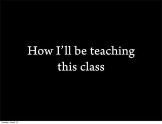 How Ill be teaching
                          this class


Tuesday, 3 April 12
 
