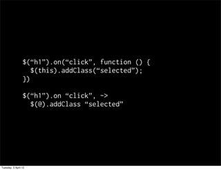 $(h1).on(click, function () {
                    $(this).addClass(selected);
                 })

                 $(h1).on click, ->
                   $(@).addClass selected




Tuesday, 3 April 12
 