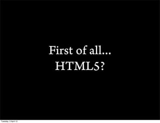 First of all...
                       HTML5?


Tuesday, 3 April 12
 