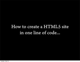 How to create a HTML5 site
                         in one line of code...




Tuesday, 3 April 12
 
