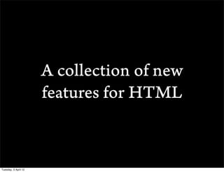 A collection of new
                      features for HTML


Tuesday, 3 April 12
 