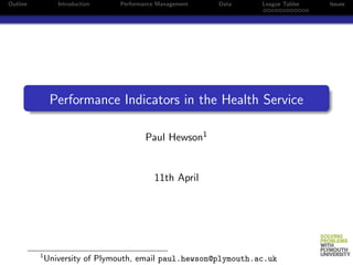 Outline          Introduction   Performance Management   Data     League Tables   Issues




               Performance Indicators in the Health Service

                                        Paul Hewson1


                                          11th April




          1
              University of Plymouth, email paul.hewson@plymouth.ac.uk
 