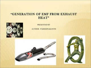 “GENERATION OF EMF FROM EXHAUST
             HEAT”

              PRESENTED BY

         AUTHOR : P.KRISHNAKANTH




                                   1
 