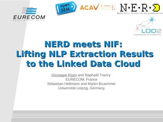 s




       NERD meets NIF:
Lifting NLP Extraction Results
   to the Linked Data Cloud
        Giuseppe Rizzo and Raphaël Troncy
                EURECOM, France
      Sebastian Hellmann and Martin Bruemmer
            Universität Leipzig, Germany
 