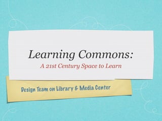 Learning Commons:
         A 21st Century Space to Learn



De sign Te am on Li bra ry & Media C en te r
 