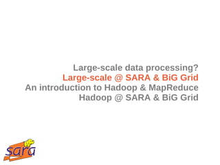Large-scale data processing?
         Large-scale @ SARA & BiG Grid
An introduction to Hadoop & MapReduce
            Hadoop @ SARA & BiG Grid
 