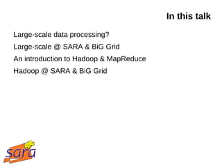 In this talk
Large-scale data processing?
Large-scale @ SARA & BiG Grid
An introduction to Hadoop & MapReduce
Hadoop @ SARA & BiG Grid
 