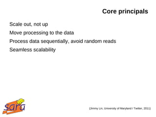 Core principals
Scale out, not up
Move processing to the data
Process data sequentially, avoid random reads
Seamless scalability




                                 (Jimmy Lin, University of Maryland / Twitter, 2011)
 