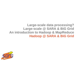 Large-scale data processing?
         Large-scale @ SARA & BiG Grid
An introduction to Hadoop & MapReduce
            Hadoop @ SARA & BiG Grid
 