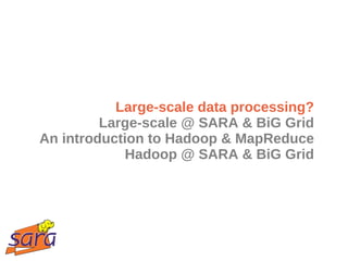 Large-scale data processing?
         Large-scale @ SARA & BiG Grid
An introduction to Hadoop & MapReduce
            Hadoop @ SARA & BiG Grid
 