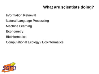 What are scientists doing?
Information Retrieval
Natural Language Processing
Machine Learning
Econometry
Bioinformatics
Computational Ecology / Ecoinformatics
 