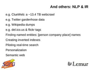 And others: NLP & IR
e.g. ClueWeb: a ~13.4 TB webcrawl
e.g. Twitter gardenhose data
e.g. Wikipedia dumps
e.g. del.ico.us & flickr tags
Finding named entities: [person company place] names
Creating inverted indexes
Piloting real-time search
Personalization
Semantic web
 