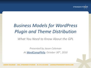 Business Models for WordPress
            Plugin and Theme Distribution
                What You Need to Know About the GPL

                            Presented by Jason Coleman
                        At WordCampPhilly, October 30th, 2010



JASON COLEMAN ∞ CEO, STRANGER STUDIOS ∞ M: 610-334-8508 ∞ JASON@STRANGERSTUDIOS.COM
 