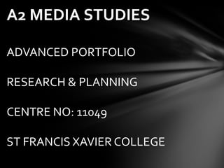 A2 MEDIA STUDIES

ADVANCED PORTFOLIO

RESEARCH & PLANNING

CENTRE NO: 11049

ST FRANCIS XAVIER COLLEGE
 