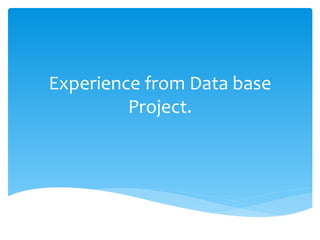 Experience from Data base
         Project.
 