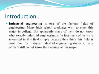 Introduction..
 Industrial engineering is one of the famous fields of
 engineering. Many high school graduates wish to en...