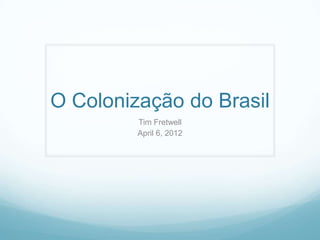 O Colonização do Brasil
         Tim Fretwell
         April 6, 2012
 
