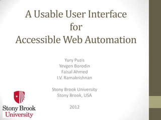 A Usable User Interface
            for
Accessible Web Automation
              Yury Puzis
           Yevgen Borodin
            Faisal Ahmed
         I.V. Ramakrishnan

       Stony Brook University
          Stony Brook, USA

               2012
 