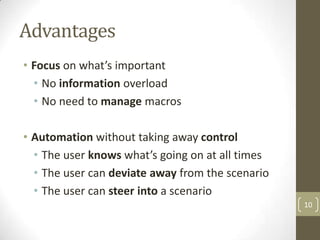 Advantages
• Focus on what’s important
  • No information overload
  • No need to manage macros

• Automation without taking away control
  • The user knows what’s going on at all times
  • The user can deviate away from the scenario
  • The user can steer into a scenario
                                                  10
 