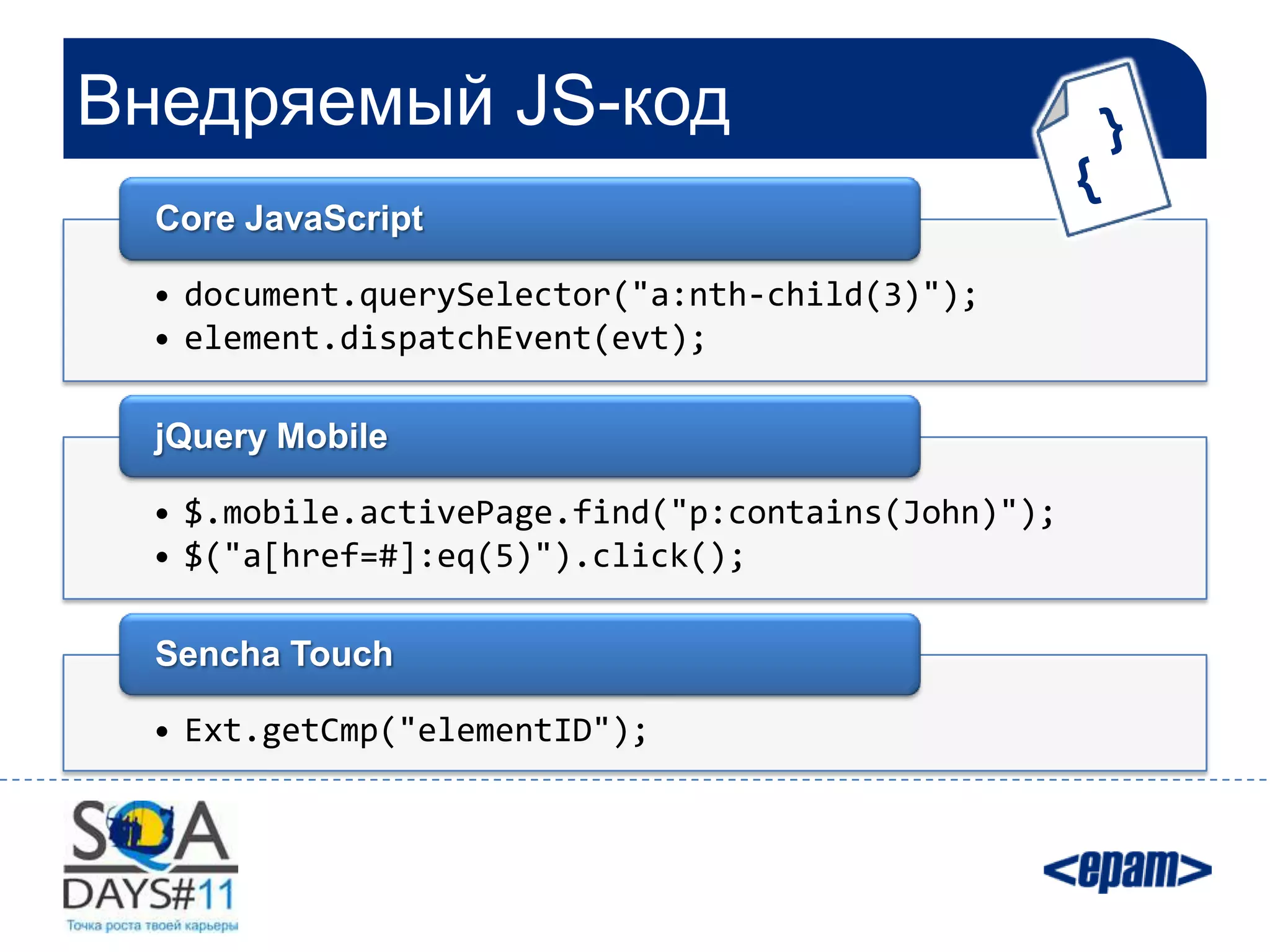 Внедряемый JS-код
  Core JavaScript

 • document.querySelector("a:nth-child(3)");
 • element.dispatchEvent(evt);

  jQuery Mobile

 • $.mobile.activePage.find("p:contains(John)");
 • $("a[href=#]:eq(5)").click();

  Sencha Touch

 • Ext.getCmp("elementID");
 