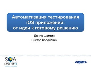 Автоматизация тестирования
      iOS приложений:
от идеи к готовому решению
        Денис Шамгин
       Виктор Короневич
 