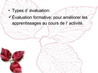 Types d’ évaluation : Évaluation formative :  pour améliorer les apprentissages au cours de l’ activité. 