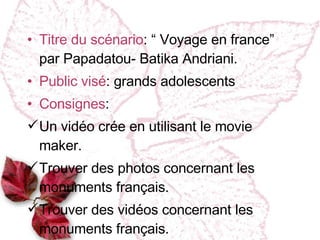 Titre du scénario : “ Voyage en france” par Papadatou- Batika Andriani. Public vi sé : grands adolescents Consignes :  Un vid éo crée en utilisant le movie maker. Trouver des photos concernant les monuments français. Trouver des vidéos concernant les monuments français. 