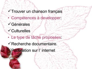 Trouver un chanson français Compétences à developper :  Générales Culturelles Le type de tâche proposées : Recherche documentaire. Publication sur l’ internet 