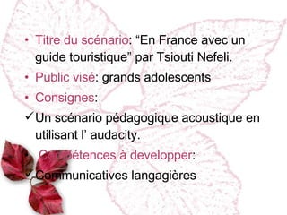 Titre du scénario : “En France avec un guide touristique” par Tsiouti Nefeli. Public vi sé : grands adolescents Consignes :  Un scénario pédagogique acoustique en utilisant l’ audacity. Compétences à developper :  Communicatives langagières 