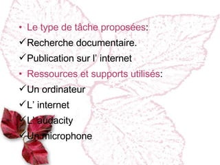 Le type de tâche proposées : Recherche documentaire. Publication sur l’ internet Ressources et supports utilisés : Un ordinateur L’ internet L’ audacity Un microphone 