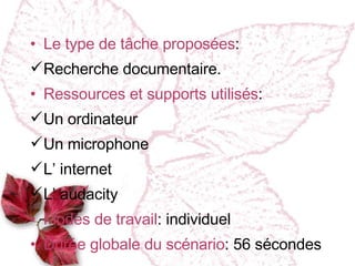 Le type de tâche proposées : Recherche documentaire. Ressources et supports utilisés : Un ordinateur Un microphone L’ internet L’ audacity Modes de travail : individuel Dur ée globale du scénario : 56 s é condes  