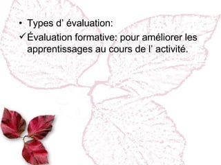 Types d’ évaluation : Évaluation formative :  pour améliorer les apprentissages au cours de l’ activité. 