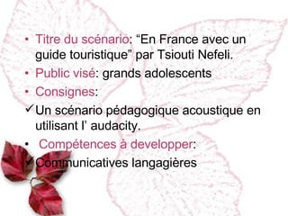 Titre du scénario : “En France avec un guide touristique” par Tsiouti Nefeli. Public vi sé : grands adolescents Consignes :  Un scénario pédagogique acoustique en utilisant l’ audacity. Compétences à developper :  Communicatives langagières 