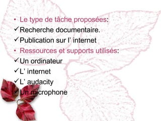 Le type de tâche proposées : Recherche documentaire. Publication sur l’ internet Ressources et supports utilisés : Un ordinateur L’ internet L’ audacity Un microphone 