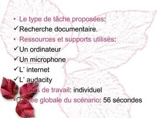 Le type de tâche proposées : Recherche documentaire. Ressources et supports utilisés : Un ordinateur Un microphone L’ internet L’ audacity Modes de travail : individuel Dur ée globale du scénario : 56 s é condes  