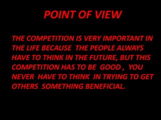 POINT OF VIEW
THE COMPETITION IS VERY IMPORTANT IN
THE LIFE BECAUSE THE PEOPLE ALWAYS
HAVE TO THINK IN THE FUTURE, BUT THIS
COMPETITION HAS TO BE GOOD , YOU
NEVER HAVE TO THINK IN TRYING TO GET
OTHERS SOMETHING BENEFICIAL.
 
