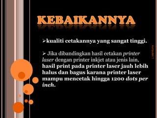 kualiti cetakannya yang sangat tinggi.




                                               kumpulan 1
 Jika dibandingkan hasil cetakan printer
laser dengan printer inkjet atau jenis lain,
hasil print pada printer laser jauh lebih
halus dan bagus karana printer laser
mampu mencetak hingga 1200 dots per
inch.
 