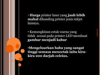 • Harga printer laser yang jauh lebih
mahal dibanding printer jenis inkjet
lainnya.




                                        kumpulan 1
• Kemungkinan cetak warna yang
tidak sesuai pada printer LED membuat
gambar menjadi kabur

•Mengeluarkan haba yang sangat
tinggi semasa mencetak iaitu kira-
kira 200 darjah celcius.
 