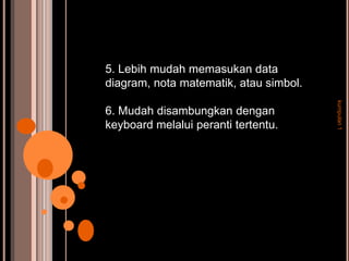5. Lebih mudah memasukan data
diagram, nota matematik, atau simbol.




                                        kumpulan 1
6. Mudah disambungkan dengan
keyboard melalui peranti tertentu.
 