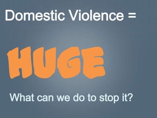 Domestic Violence =


huge
What can we do to stop it?
 